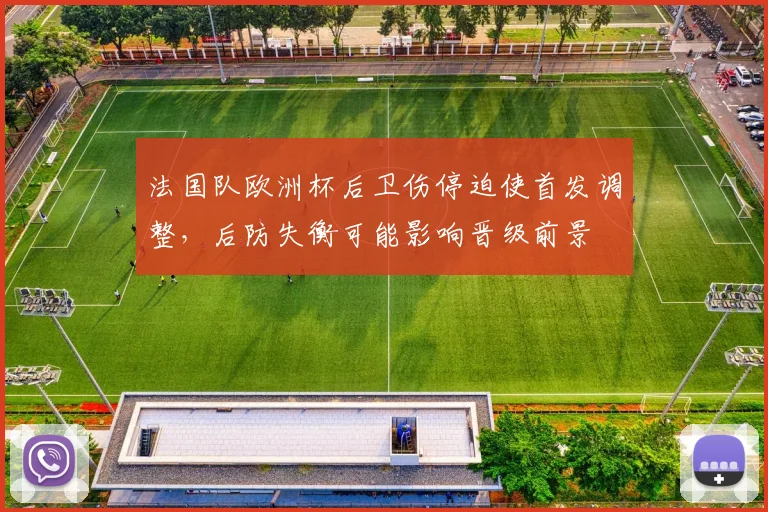 法国队欧洲杯后卫伤停迫使首发调整,后防失衡可能影响晋级前景