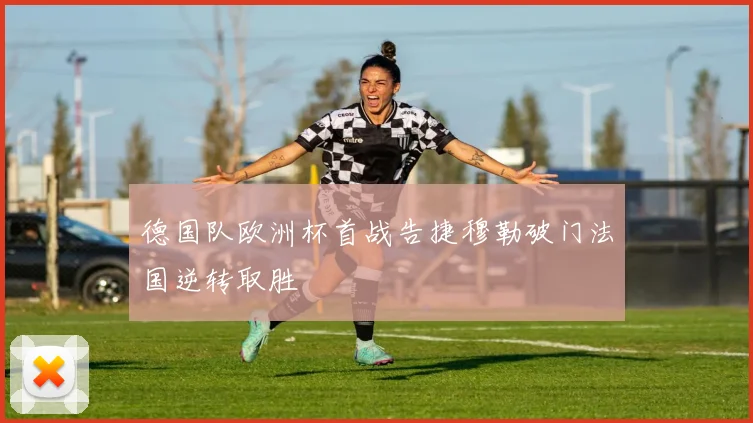 德国队欧洲杯首战告捷穆勒破门法国逆转取胜