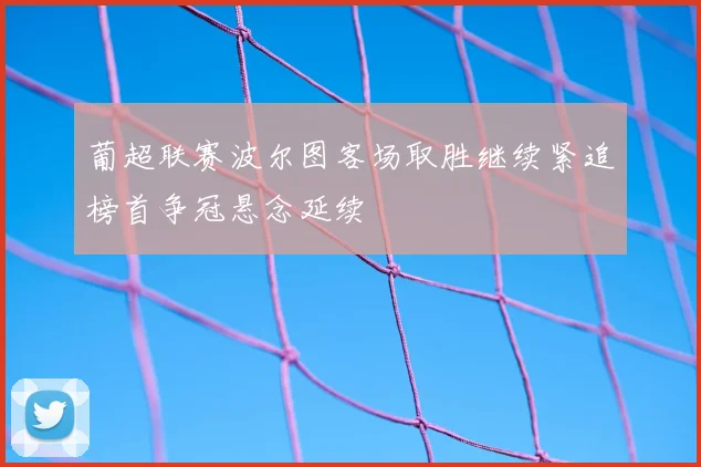 葡超联赛波尔图客场取胜继续紧追榜首争冠悬念延续