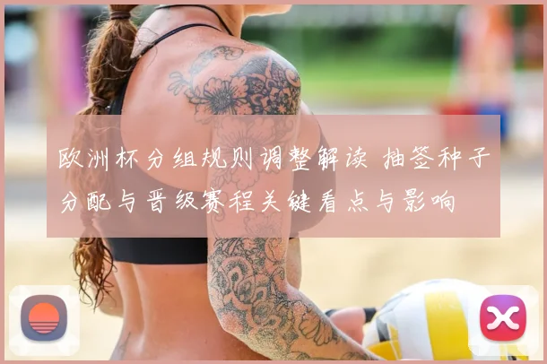 欧洲杯分组规则调整解读 抽签种子分配与晋级赛程关键看点与影响