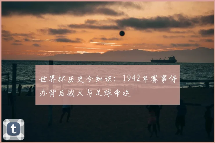 世界杯历史冷知识：1942年赛事停办背后战火与足球命运
