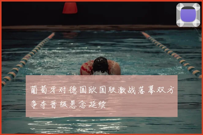 葡萄牙对德国欧国联激战落幕双方争夺晋级悬念延续