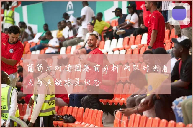 葡萄牙对德国赛前分析 两队对决看点与关键球员状态
