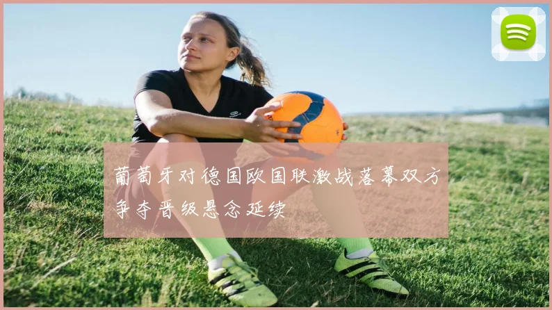 葡萄牙对德国欧国联激战落幕双方争夺晋级悬念延续