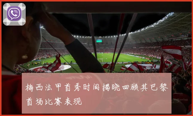 梅西法甲首秀时间揭晓回顾其巴黎首场比赛表现