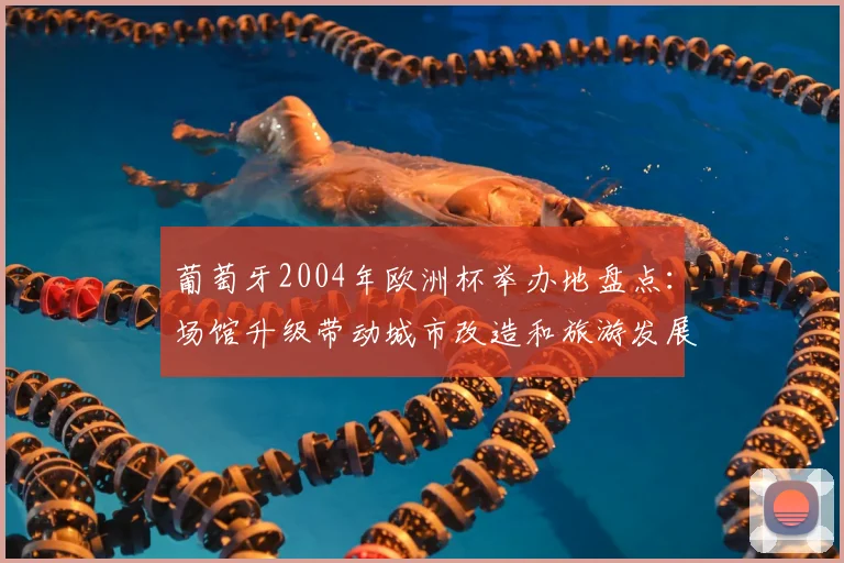 葡萄牙2004年欧洲杯举办地盘点：场馆升级带动城市改造和旅游发展