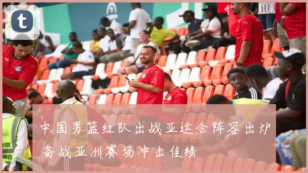 中国男篮红队出战亚运会阵容出炉 备战亚洲赛场冲击佳绩