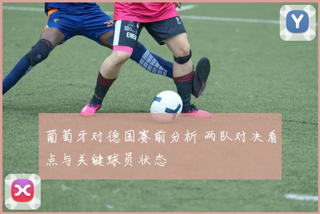 葡萄牙对德国赛前分析 两队对决看点与关键球员状态