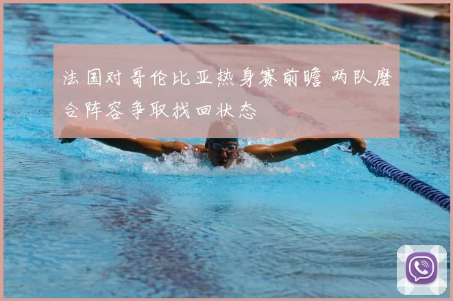 法国对哥伦比亚热身赛前瞻 两队磨合阵容争取找回状态