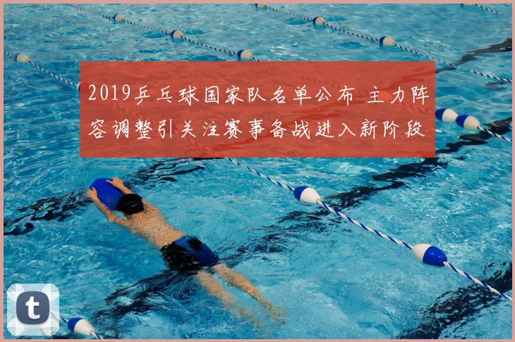 2019乒乓球国家队名单公布 主力阵容调整引关注赛事备战进入新阶段