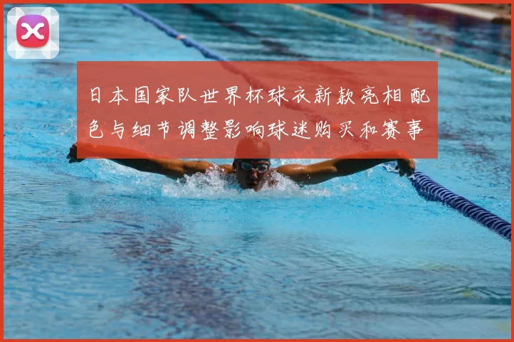 日本国家队世界杯球衣新款亮相 配色与细节调整影响球迷购买和赛事形象