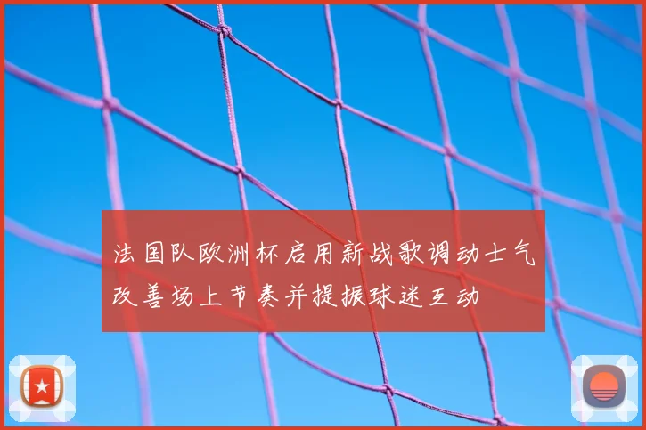 法国队欧洲杯启用新战歌调动士气改善场上节奏并提振球迷互动
