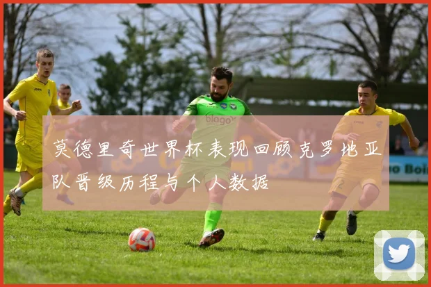 莫德里奇世界杯表现回顾克罗地亚队晋级历程与个人数据