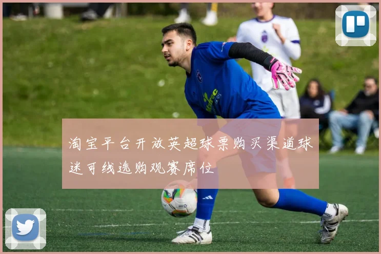 淘宝平台开放英超球票购买渠道球迷可线选购观赛席位
