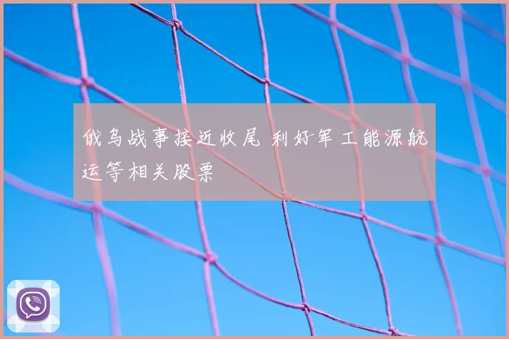 俄乌战事接近收尾 利好军工能源航运等相关股票