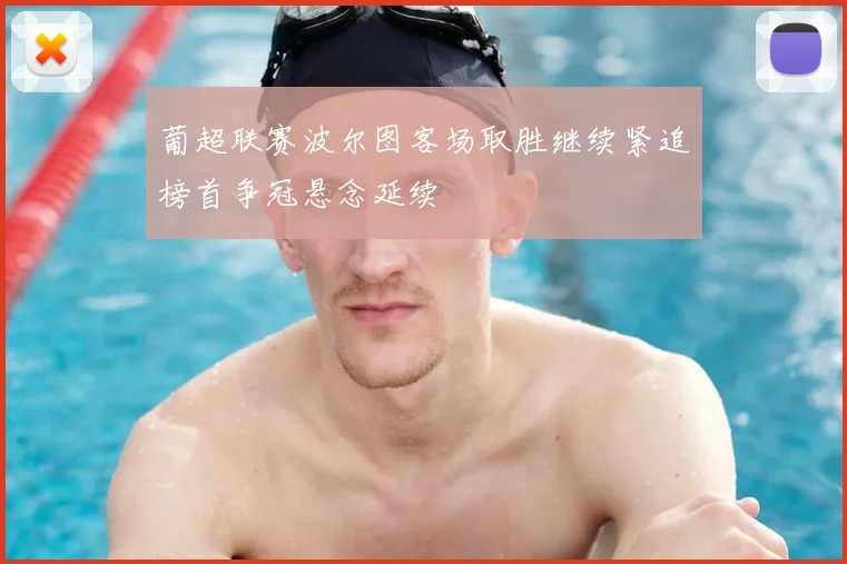 葡超联赛波尔图客场取胜继续紧追榜首争冠悬念延续