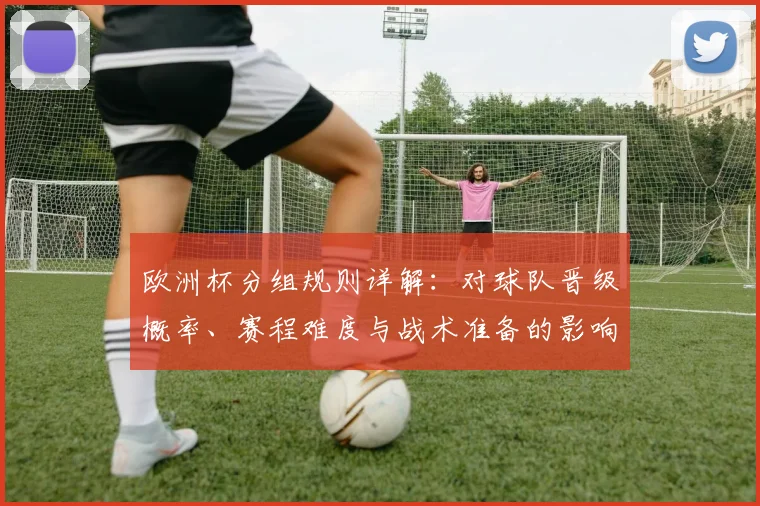 欧洲杯分组规则详解：对球队晋级概率、赛程难度与战术准备的影响