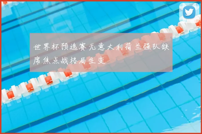 世界杯预选赛无意大利荷兰强队缺席焦点战格局生变