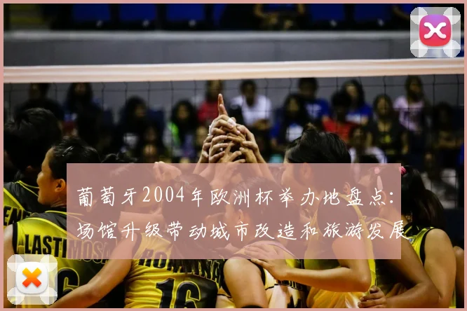 葡萄牙2004年欧洲杯举办地盘点：场馆升级带动城市改造和旅游发展