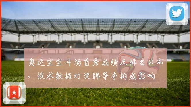 奥运宝宝斗场首秀成绩及排名公布，技术数据对奖牌争夺构成影响