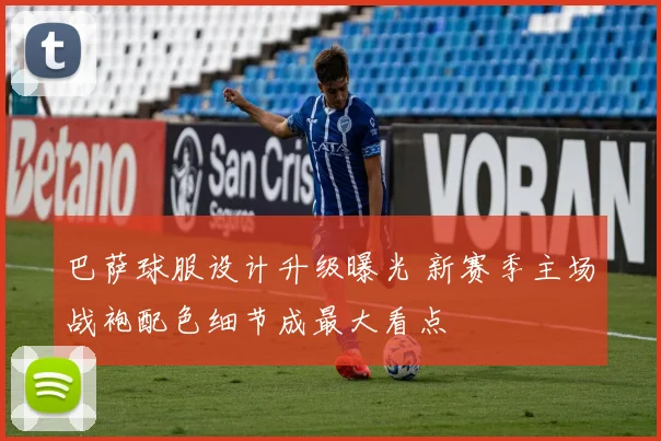 巴萨球服设计升级曝光 新赛季主场战袍配色细节成最大看点