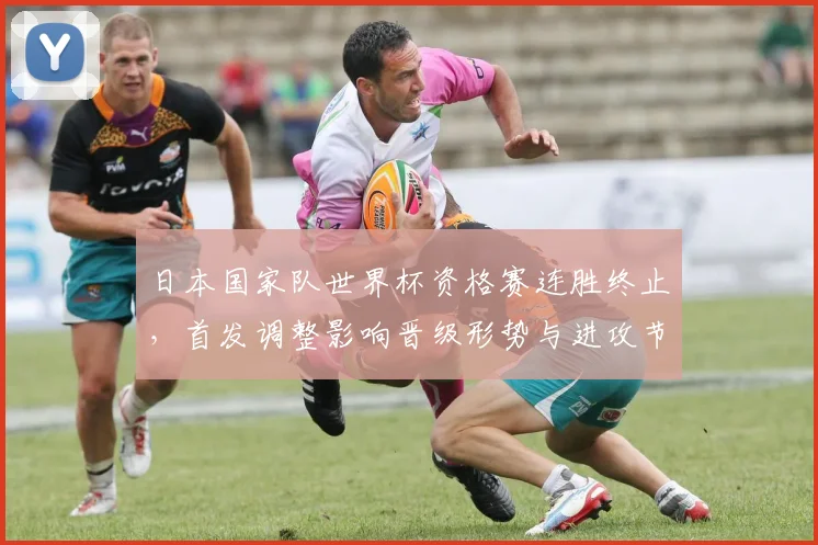 日本国家队世界杯资格赛连胜终止，首发调整影响晋级形势与进攻节奏