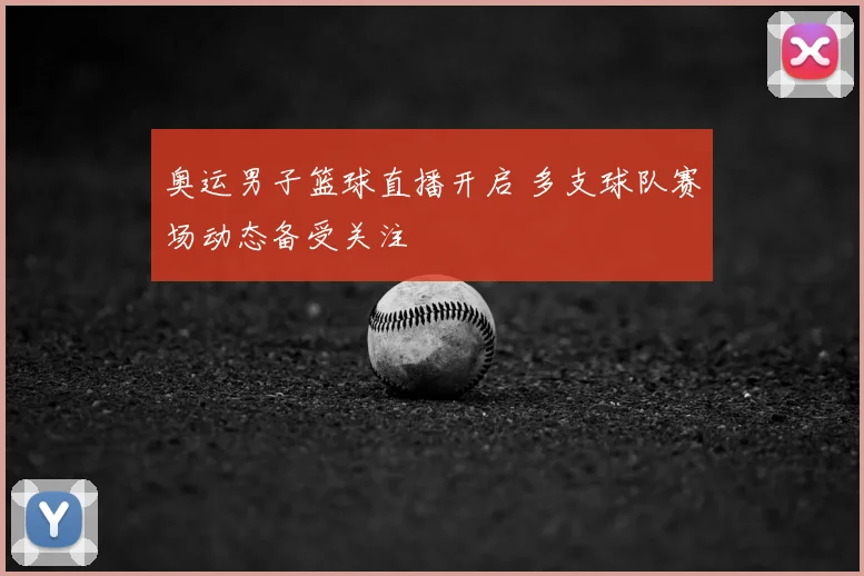 奥运男子篮球直播开启 多支球队赛场动态备受关注
