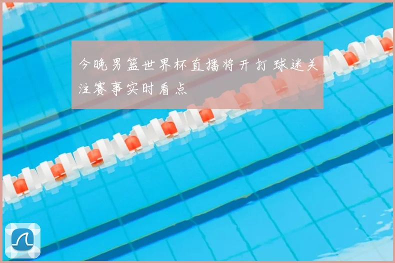 今晚男篮世界杯直播将开打 球迷关注赛事实时看点