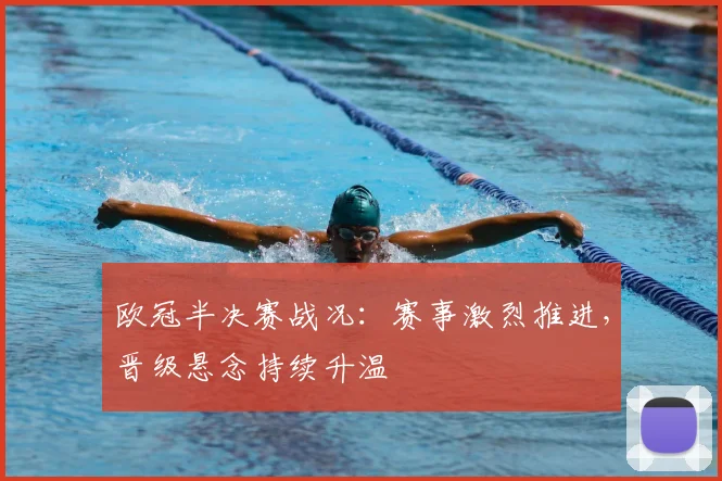 欧冠半决赛战况:赛事激烈推进,晋级悬念持续升温