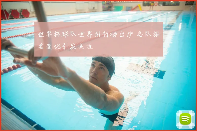 世界杯球队世界排行榜出炉 各队排名变化引发关注