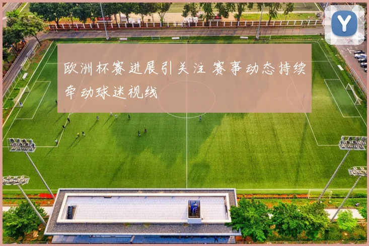 欧洲杯赛进展引关注 赛事动态持续牵动球迷视线