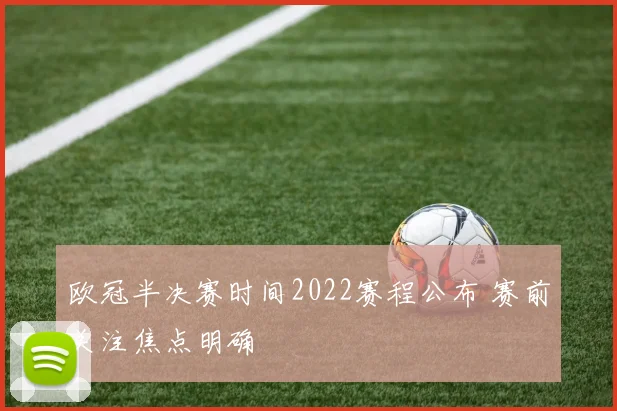 欧冠半决赛时间2022赛程公布 赛前关注焦点明确