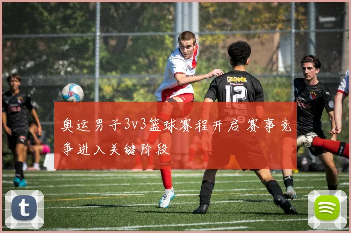 奥运男子3v3篮球赛程开启 赛事竞争进入关键阶段