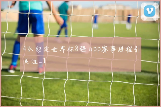 4队锁定世界杯8强 app赛事进程引关注_1